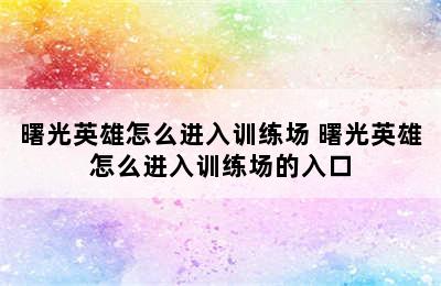 曙光英雄怎么进入训练场 曙光英雄怎么进入训练场的入口